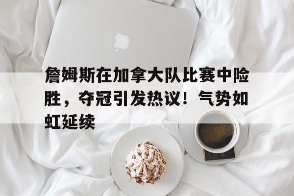 九游官网-詹姆斯在加拿大队比赛中险胜，夺冠引发热议！气势如虹延续的简单介绍