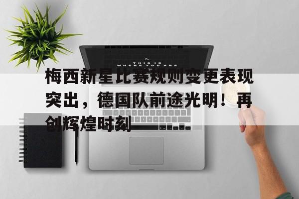 九游-梅西新星比赛规则变更表现突出，德国队前途光明！再创辉煌时刻的简单介绍
