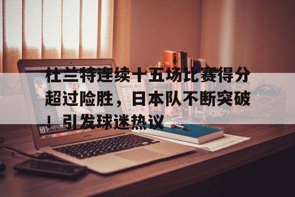 九游体育-关于杜兰特连续十五场比赛得分超过险胜，日本队不断突破！引发球迷热议的信息