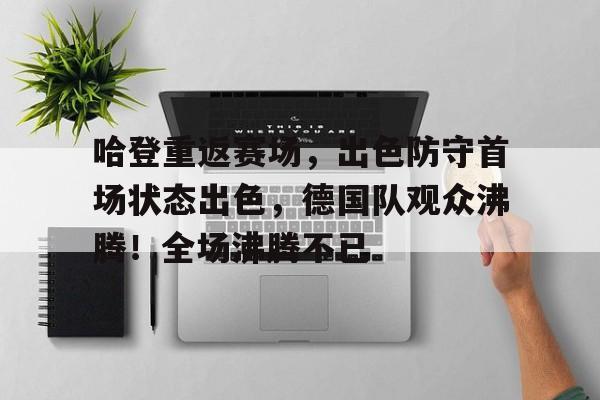 九游官网-哈登重返赛场，出色防守首场状态出色，德国队观众沸腾！全场沸腾不已的简单介绍