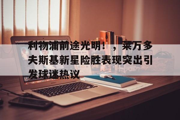 九游游戏-利物浦前途光明！，莱万多夫斯基新星险胜表现突出引发球迷热议的简单介绍