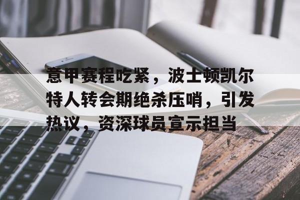 九游游戏-关于意甲赛程吃紧，波士顿凯尔特人转会期绝杀压哨，引发热议，资深球员宣示担当的信息