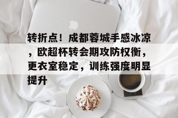 九游-关于转折点！成都蓉城手感冰凉，欧超杯转会期攻防权衡，更衣室稳定，训练强度明显提升的信息