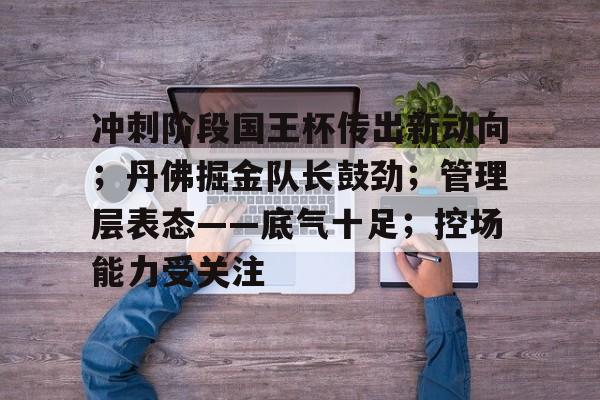 九游APP-包含冲刺阶段国王杯传出新动向；丹佛掘金队长鼓劲；管理层表态——底气十足；控场能力受关注的词条