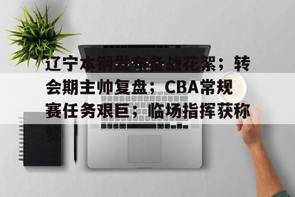 辽宁本钢发布备战花絮;转会期主帅复盘;CBA常规赛任务艰巨;临场指挥获称赞的简单介绍 辽宁本钢发布备战花絮;转会期主帅复盘;CBA常规赛任务艰巨;临场指挥获称赞的简单介绍