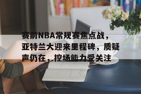 九游娱乐-包含赛前NBA常规赛焦点战，亚特兰大迎来里程碑，质疑声仍在，控场能力受关注的词条
